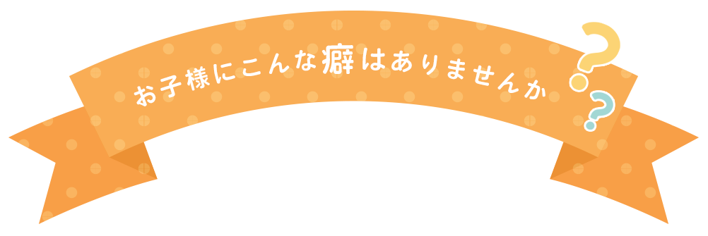 お子様にこんな癖はありませんか？