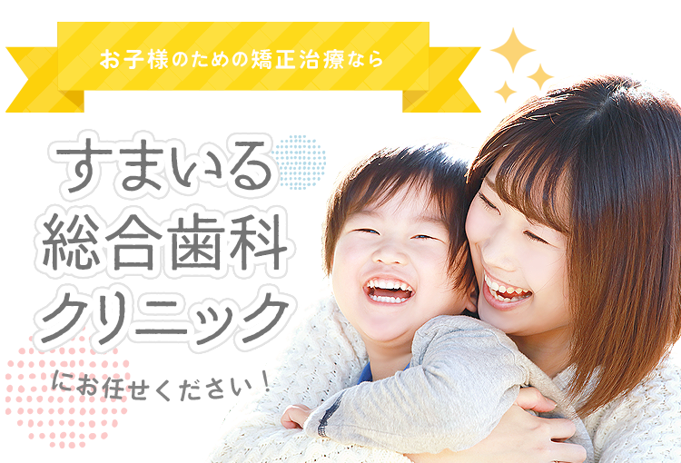 お子様のための矯正治療ならすまいる総合歯科クリニックにお任せください！